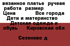 вязанное платье. ручеая работа. размер 116-122. › Цена ­ 4 800 - Все города Дети и материнство » Детская одежда и обувь   . Кировская обл.,Сезенево д.